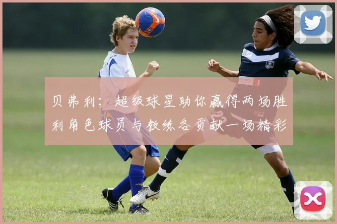 贝弗利：超级球星助你赢得两场胜利角色球员与教练各贡献一场精彩表现