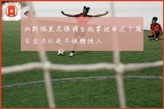 加斯佩里尼强调自我掌控命运下周日全力以赴不依赖他人
