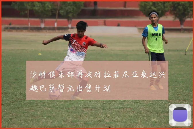 沙特俱乐部再次对拉菲尼亚表达兴趣巴萨暂无出售计划