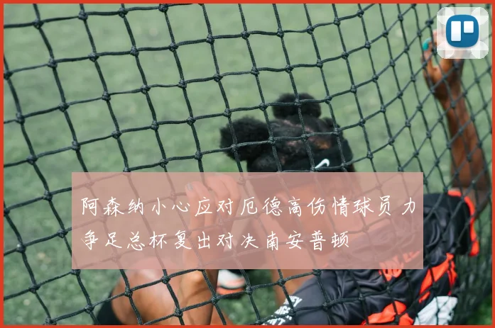 阿森纳小心应对厄德高伤情球员力争足总杯复出对决南安普顿