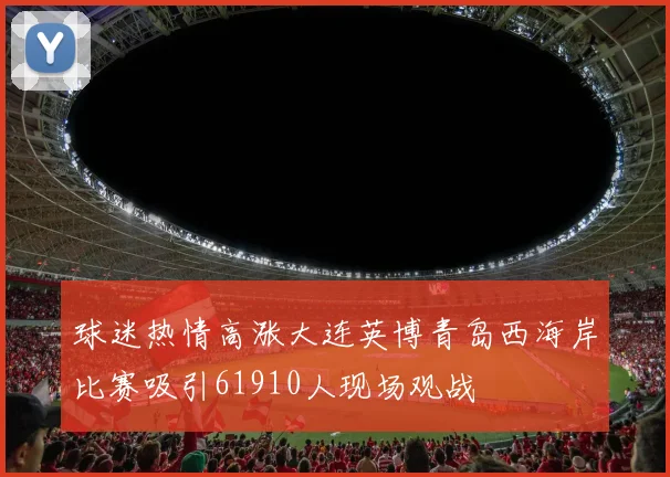 球迷热情高涨大连英博青岛西海岸比赛吸引61910人现场观战