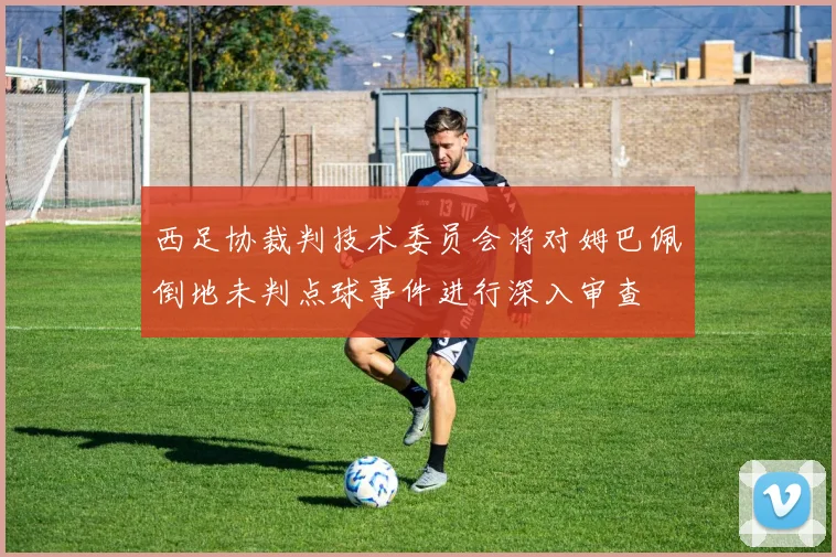 西足协裁判技术委员会将对姆巴佩倒地未判点球事件进行深入审查