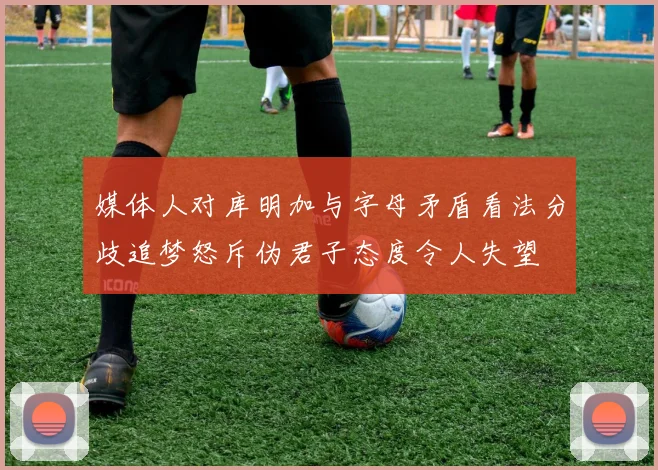 媒体人对库明加与字母矛盾看法分歧追梦怒斥伪君子态度令人失望