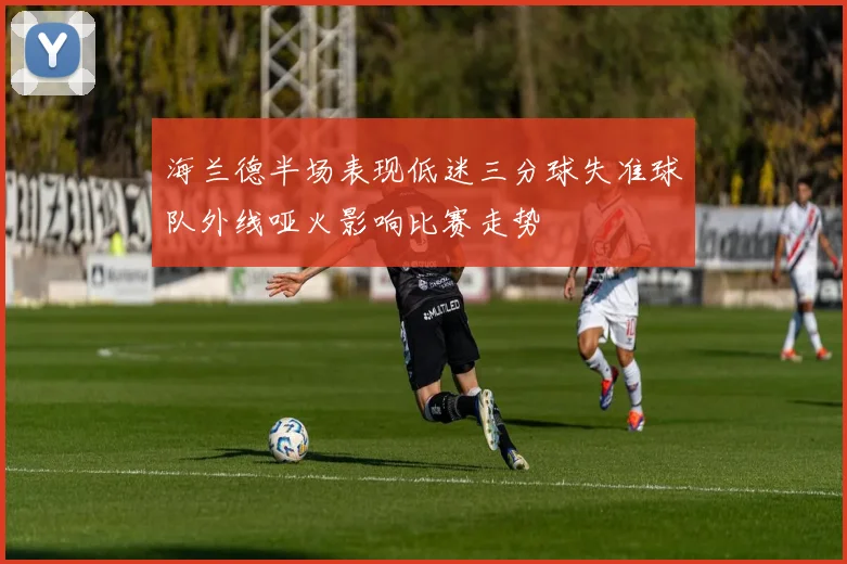 海兰德半场表现低迷三分球失准球队外线哑火影响比赛走势