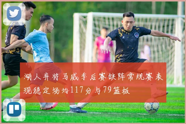 湖人弃将马威季后赛缺阵常规赛表现稳定场均117分与79篮板