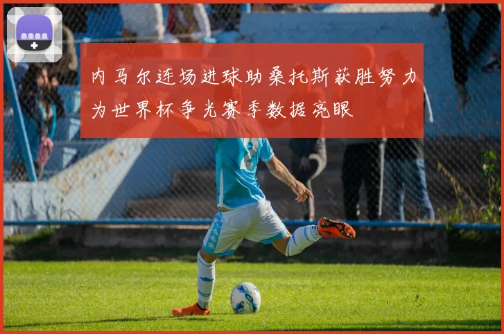 内马尔连场进球助桑托斯获胜努力为世界杯争光赛季数据亮眼