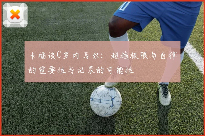 卡福谈C罗内马尔：超越极限与自律的重要性与记录的可能性