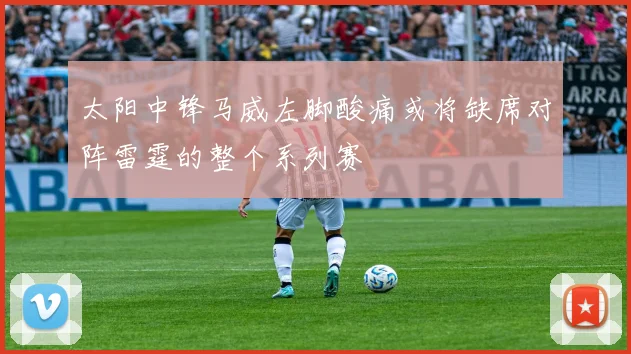 太阳中锋马威左脚酸痛或将缺席对阵雷霆的整个系列赛