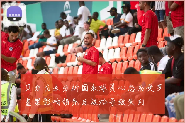 贝尔戈米分析国米球员心态或受罗基案影响领先后放松导致失利