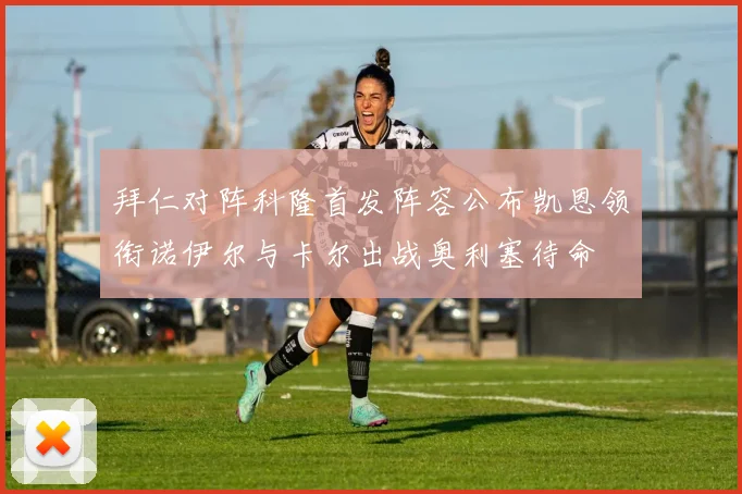 拜仁对阵科隆首发阵容公布凯恩领衔诺伊尔与卡尔出战奥利塞待命