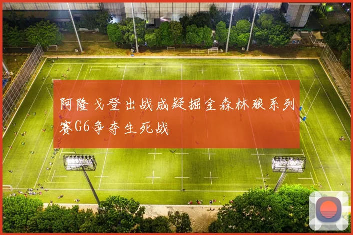 阿隆戈登出战成疑掘金森林狼系列赛G6争夺生死战