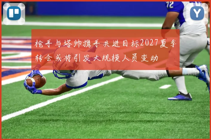 枪手与塔帅携手共进目标2027夏季转会或将引发大规模人员变动