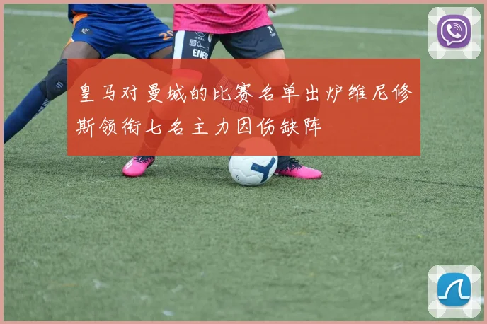 皇马对曼城的比赛名单出炉维尼修斯领衔七名主力因伤缺阵