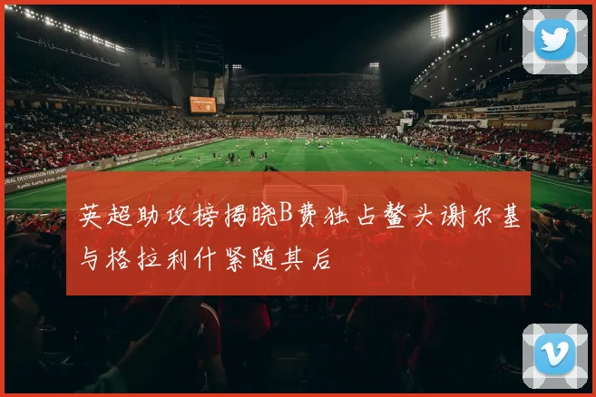 英超助攻榜揭晓B费独占鳌头谢尔基与格拉利什紧随其后
