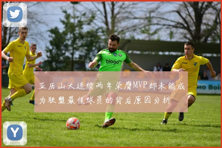 亚历山大连续两年荣膺MVP却未能成为联盟最佳球员的背后原因分析