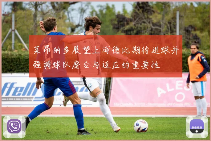 莱昂纳多展望上海德比期待进球并强调球队磨合与适应的重要性