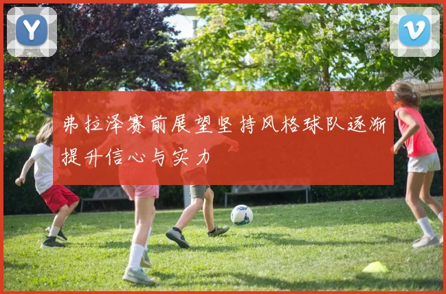 弗拉泽赛前展望坚持风格球队逐渐提升信心与实力