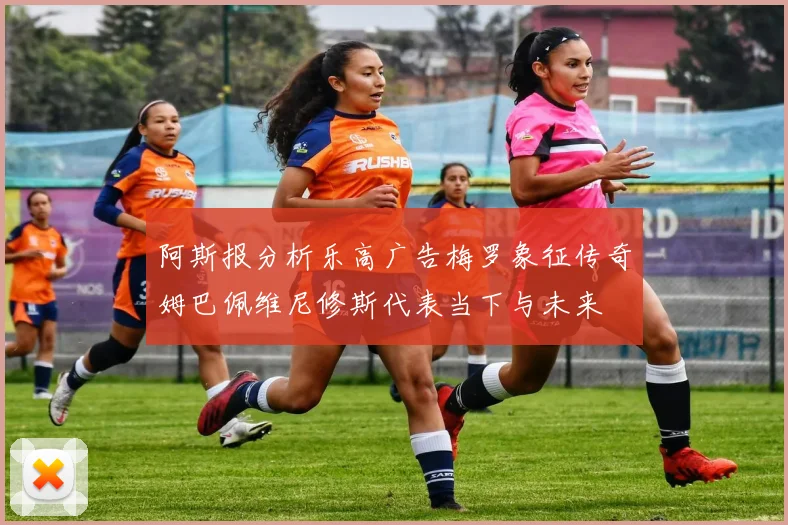 阿斯报分析乐高广告梅罗象征传奇姆巴佩维尼修斯代表当下与未来