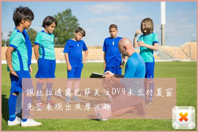 佩杜拉透露巴萨关注DV9米兰对夏窗免签表现出浓厚兴趣