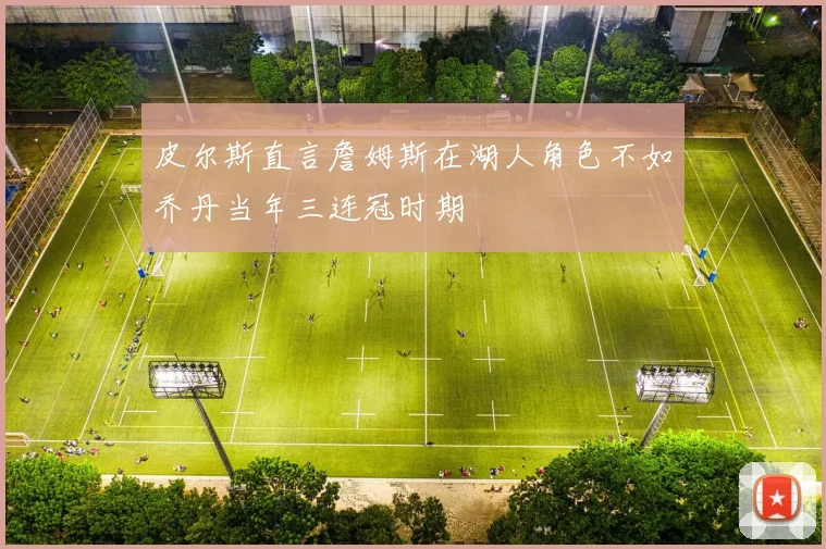 皮尔斯直言詹姆斯在湖人角色不如乔丹当年三连冠时期